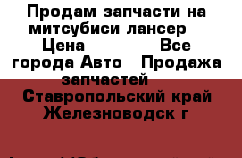 Продам запчасти на митсубиси лансер6 › Цена ­ 30 000 - Все города Авто » Продажа запчастей   . Ставропольский край,Железноводск г.